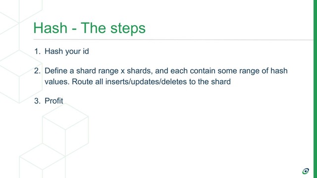 Hash - The steps
1. Hash your id
2. Define a shard range x shards, and each contain some range of hash
values. Route all inserts/updates/deletes to the shard
3. Profit
