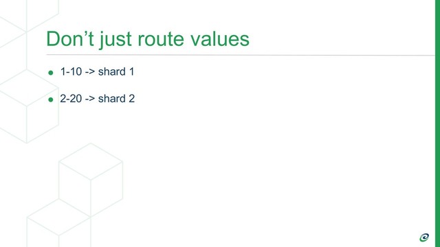 Don’t just route values
• 1-10 -> shard 1
• 2-20 -> shard 2

