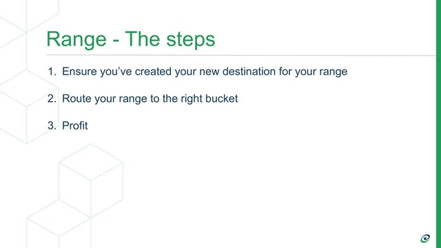 Range - The steps
1. Ensure you’ve created your new destination for your range
2. Route your range to the right bucket
3. Profit
