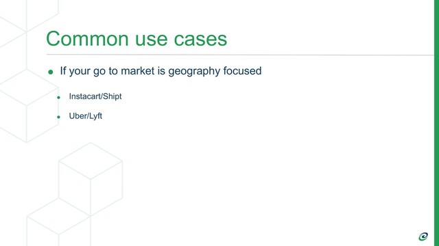 Common use cases
• If your go to market is geography focused
• Instacart/Shipt
• Uber/Lyft

