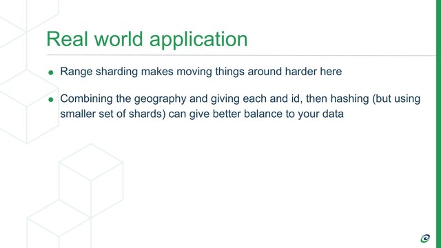 Real world application
• Range sharding makes moving things around harder here
• Combining the geography and giving each and id, then hashing (but using
smaller set of shards) can give better balance to your data
