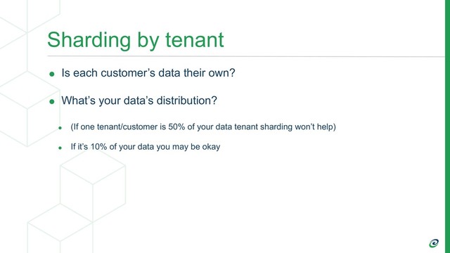 Sharding by tenant
• Is each customer’s data their own?
• What’s your data’s distribution?
• (If one tenant/customer is 50% of your data tenant sharding won’t help)
• If it’s 10% of your data you may be okay
