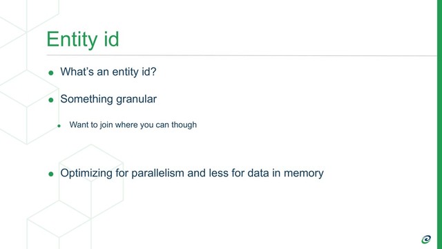 Entity id
• What’s an entity id?
• Something granular
• Want to join where you can though
• Optimizing for parallelism and less for data in memory
