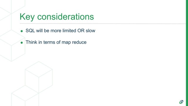 Key considerations
• SQL will be more limited OR slow
• Think in terms of map reduce
