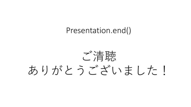Presentation.end()
ご清聴
ありがとうございました！
