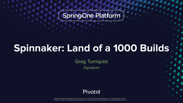 Unless otherwise indicated, these slides are © 2013-2016 Pivotal Software, Inc. and licensed under a
Creative Commons Attribution-NonCommercial license: http://creativecommons.org/licenses/by-nc/3.0/
Spinnaker: Land of a 1000 Builds
Greg Turnquist
@gregturn
