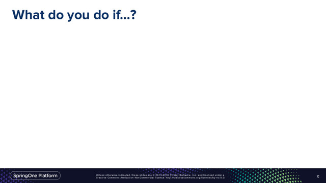 Unless otherwise indicated, these slides are © 2013-2016 Pivotal Software, Inc. and licensed under a
Creative Commons Attribution-NonCommercial license: http://creativecommons.org/licenses/by-nc/3.0/
What do you do if…?
3
