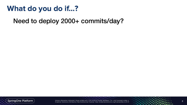 Unless otherwise indicated, these slides are © 2013-2016 Pivotal Software, Inc. and licensed under a
Creative Commons Attribution-NonCommercial license: http://creativecommons.org/licenses/by-nc/3.0/
What do you do if…?
3
Need to deploy 2000+ commits/day?
