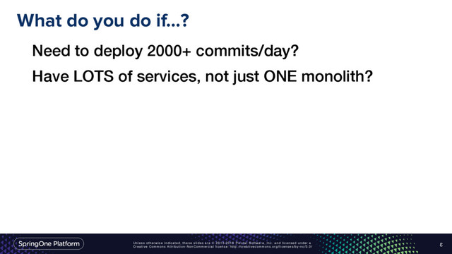 Unless otherwise indicated, these slides are © 2013-2016 Pivotal Software, Inc. and licensed under a
Creative Commons Attribution-NonCommercial license: http://creativecommons.org/licenses/by-nc/3.0/
What do you do if…?
3
Need to deploy 2000+ commits/day?
Have LOTS of services, not just ONE monolith?
