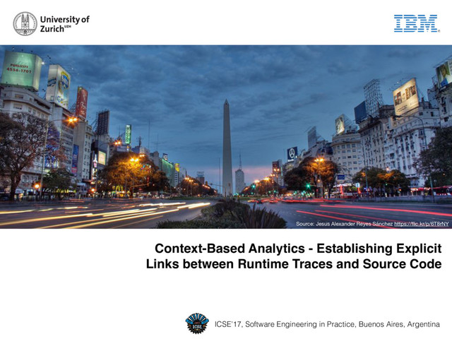 Context-Based Analytics - Establishing Explicit  
Links between Runtime Traces and Source Code
ICSE’17, Software Engineering in Practice, Buenos Aires, Argentina
Source: Jesus Alexander Reyes Sánchez https://ﬂic.kr/p/6T8rNY
