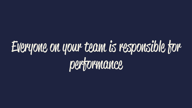 Everyone on your team is responsible for
performance
