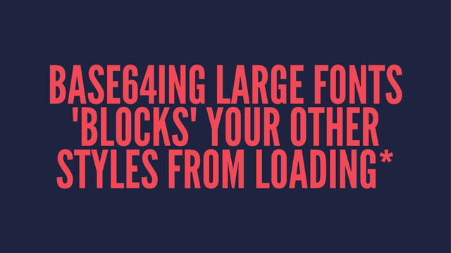 BASE64ING LARGE FONTS
"BLOCKS" YOUR OTHER
STYLES FROM LOADING*
