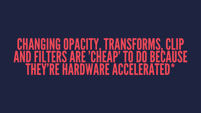 CHANGING OPACITY, TRANSFORMS, CLIP
AND FILTERS ARE 'CHEAP' TO DO BECAUSE
THEY'RE HARDWARE ACCELERATED*
