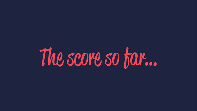 The score so far…
