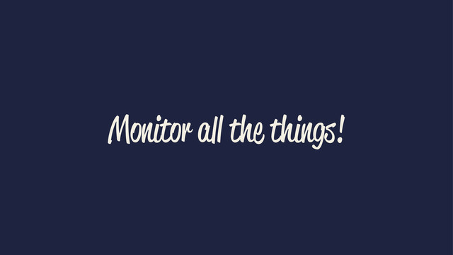 Monitor all the things!
