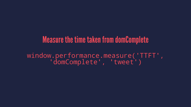 Measure the time taken from domComplete
window.performance.measure('TTFT',
'domComplete', 'tweet')
