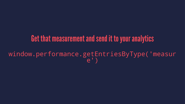 Get that measurement and send it to your analytics
window.performance.getEntriesByType('measur
e')
