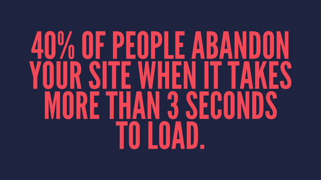 40% OF PEOPLE ABANDON
YOUR SITE WHEN IT TAKES
MORE THAN 3 SECONDS
TO LOAD.
