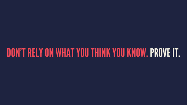 DON'T RELY ON WHAT YOU THINK YOU KNOW. PROVE IT.
