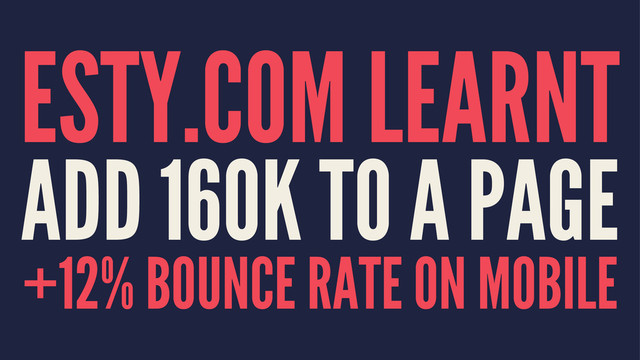 ESTY.COM LEARNT
ADD 160K TO A PAGE
+12% BOUNCE RATE ON MOBILE
