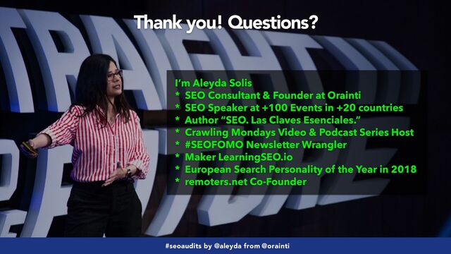 #seoaudits by @aleyda from @orainti
#seoaudits by @aleyda from @orainti
I’m Aleyda Solis


* SEO Consultant & Founder at Orainti


* SEO Speaker at +100 Events in +20 countries


* Author “SEO. Las Claves Esenciales.”


* Crawling Mondays Video & Podcast Series Host


* #SEOFOMO Newsletter Wrangler


* Maker LearningSEO.io


* European Search Personality of the Year in 2018


* remoters.net Co-Founder
Thank you! Questions?
