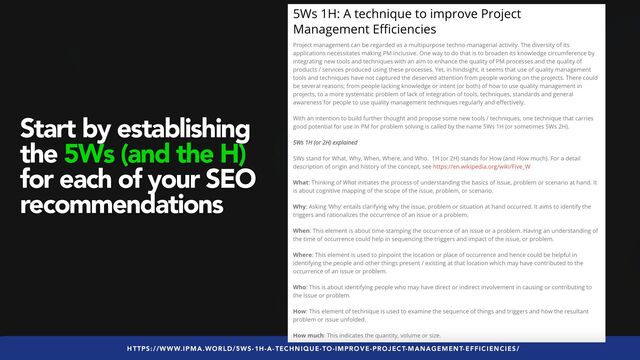 #seoaudits by @aleyda from @orainti
HTTPS://WWW.IPMA.WORLD/5WS-1H-A-TECHNIQUE-TO-IMPROVE-PROJECT-MANAGEMENT-EFFICIENCIES/
Start by establishing
the 5Ws (and the H)
for each of your SEO
recommendations
