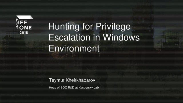 Hunting for Privilege
Escalation in Windows
Environment
Teymur Kheirkhabarov
Head of SOC R&D at Kaspersky Lab
