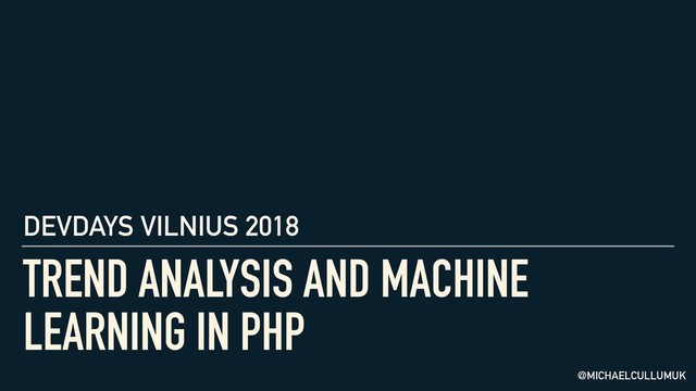 TREND ANALYSIS AND MACHINE
LEARNING IN PHP
DEVDAYS VILNIUS 2018
@MICHAELCULLUMUK
