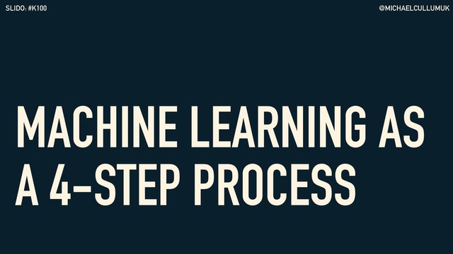 @MICHAELCULLUMUK
SLIDO: #K100
MACHINE LEARNING AS
A 4-STEP PROCESS
