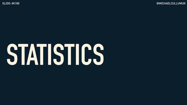 @MICHAELCULLUMUK
SLIDO: #K100
STATISTICS
