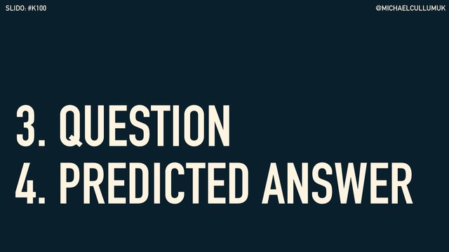 @MICHAELCULLUMUK
SLIDO: #K100
3. QUESTION 
4. PREDICTED ANSWER
