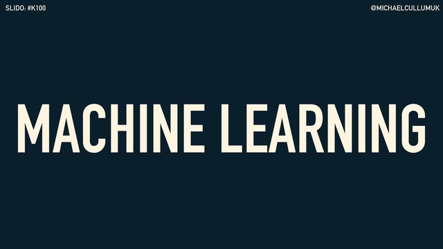 @MICHAELCULLUMUK
SLIDO: #K100
MACHINE LEARNING
