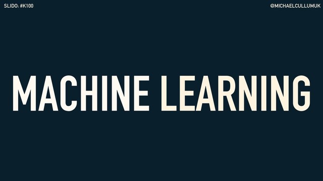 @MICHAELCULLUMUK
SLIDO: #K100
MACHINE LEARNING
