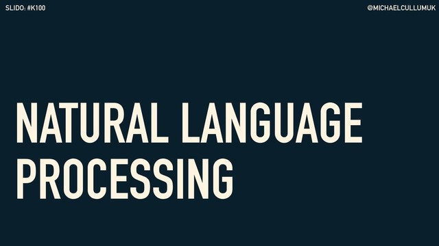 @MICHAELCULLUMUK
SLIDO: #K100
NATURAL LANGUAGE
PROCESSING
