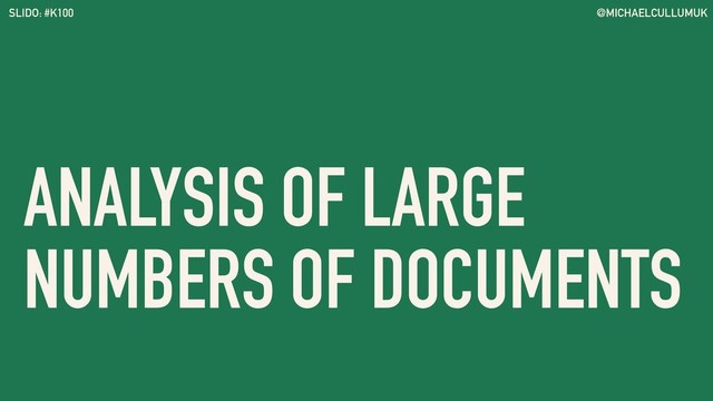 @MICHAELCULLUMUK
SLIDO: #K100
ANALYSIS OF LARGE
NUMBERS OF DOCUMENTS
