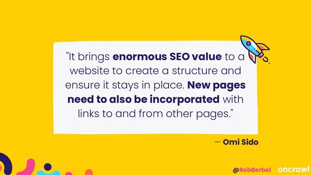 @RebBerbel
"It brings enormous SEO value to a
website to create a structure and
ensure it stays in place. New pages
need to also be incorporated with
links to and from other pages."
— Omi Sido
