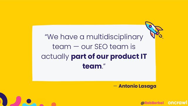 @RebBerbel
“We have a multidisciplinary
team — our SEO team is
actually part of our product IT
team.”
— Antonio Lasaga
