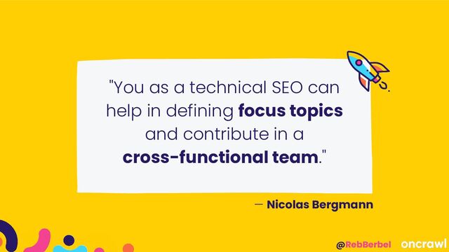 @RebBerbel
"You as a technical SEO can
help in defining focus topics
and contribute in a
cross-functional team."
— Nicolas Bergmann
