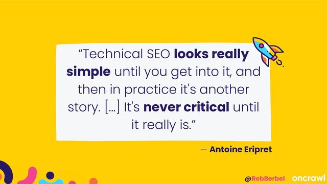 @RebBerbel
“Technical SEO looks really
simple until you get into it, and
then in practice it's another
story. [...] It's never critical until
it really is.”
— Antoine Eripret

