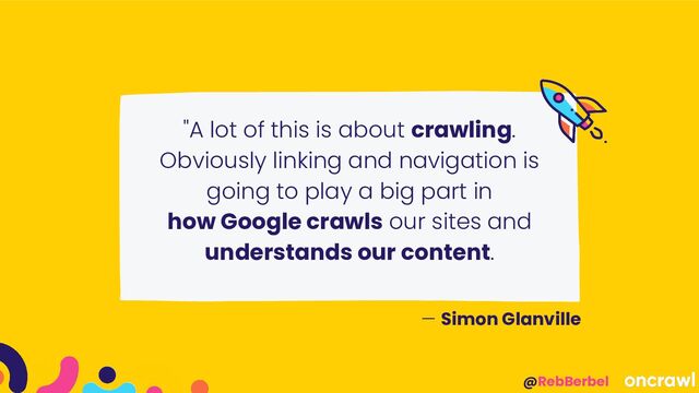 @RebBerbel
"A lot of this is about crawling.
Obviously linking and navigation is
going to play a big part in
how Google crawls our sites and
understands our content.
— Simon Glanville
