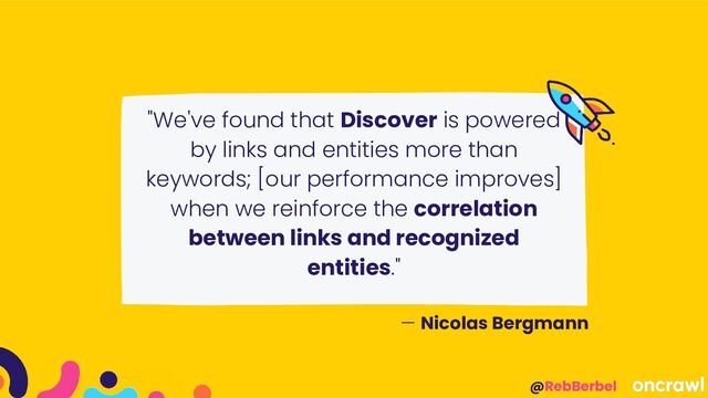 @RebBerbel
"We've found that Discover is powered
by links and entities more than
keywords; [our performance improves]
when we reinforce the correlation
between links and recognized
entities."
— Nicolas Bergmann
