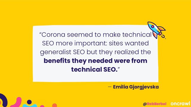 @RebBerbel
“Corona seemed to make technical
SEO more important: sites wanted
generalist SEO but they realized the
benefits they needed were from
technical SEO.”
— Emilia Gjorgjevska
