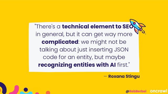 @RebBerbel
"There's a technical element to SEO
in general, but it can get way more
complicated: we might not be
talking about just inserting JSON
code for an entity, but maybe
recognizing entities with AI first."
— Roxana Stingu
