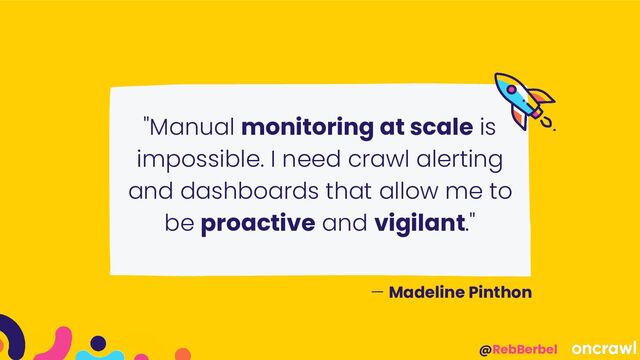@RebBerbel
"Manual monitoring at scale is
impossible. I need crawl alerting
and dashboards that allow me to
be proactive and vigilant."
— Madeline Pinthon
