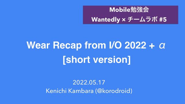 Wear Recap from I/O 2022 + ƹ
[short version]
2022.05.17


Kenichi Kambara (@korodroid)
Mobileษڧձ
 
Wantedly × νʔϜϥϘ #5
