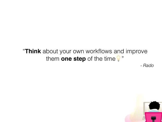 “Think about your own workﬂows and improve
them one step of the time/”
- Rado

