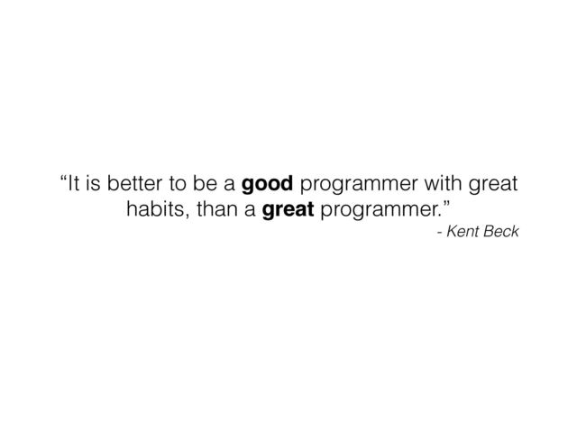 “It is better to be a good programmer with great
habits, than a great programmer.”
- Kent Beck

