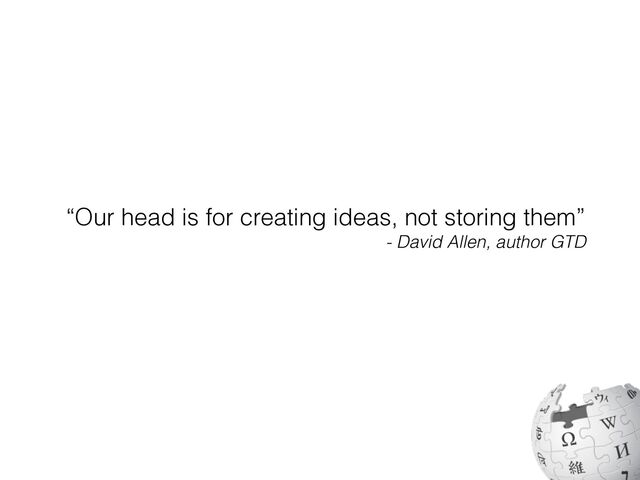 “Our head is for creating ideas, not storing them”
- David Allen, author GTD
