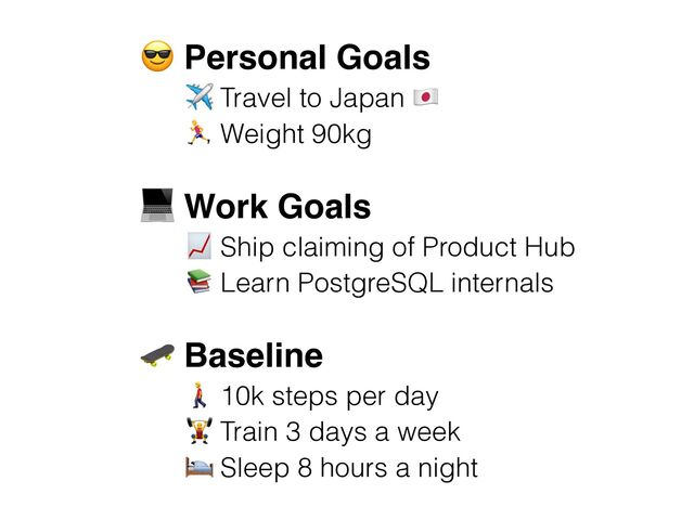 : Personal Goals
✈ Travel to Japan <
3 Weight 90kg
7 Work Goals
= Ship claiming of Product Hub
6 Learn PostgreSQL internals
; Baseline
> 10k steps per day
? Train 3 days a week
@ Sleep 8 hours a night
