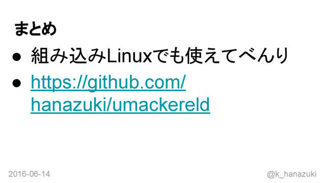 2016-06-14 @k_hanazuki
まとめ
● 組み込みLinuxでも使えてべんり
● https://github.com/
hanazuki/umackereld
